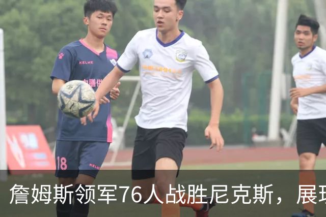 詹姆斯领军76人战胜尼克斯，展现球队核心价值